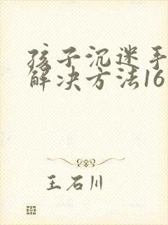 孩子沉迷手机的解决方法16岁孩子