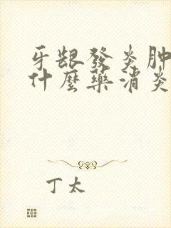 牙龈发炎肿痛用什么药消炎最快