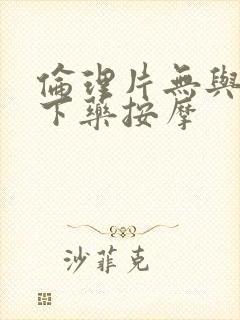 伦理片无与伦比下药按摩