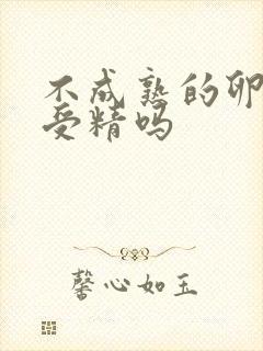 不成熟的卵泡会受精吗