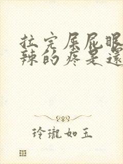 拉完屎屁眼火辣辣的疼是还带血