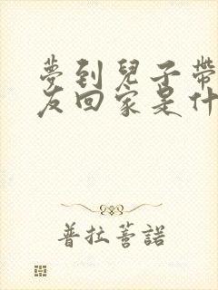 梦到儿子带女朋友回家是什么意思