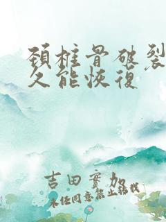 颈椎骨破裂要多久能恢复