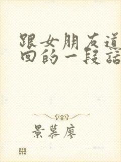 跟女朋友道歉挽回的一段话