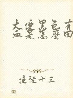 大便黑色有时带血是怎么回事