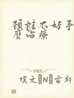 颈椎不好手麻怎么治疗