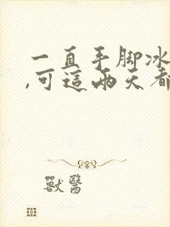 一直手脚冰凉的,可这两天都发热怎么回事