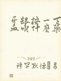 牙龈按一下就出血吃什么药