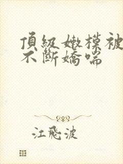 顶级嫩模被啪啪不断娇喘