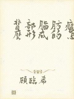 背部脂肪瘤是怎么形成的 怎样消除脂肪瘤