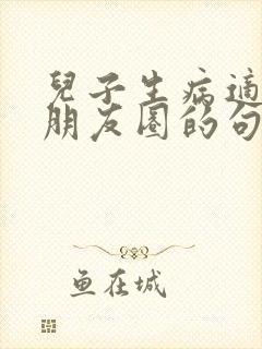 儿子生病适合发朋友圈的句子