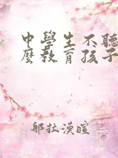 中学生不听话怎么教育孩子