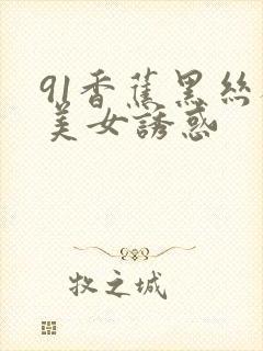 91香蕉黑丝袜美女诱惑