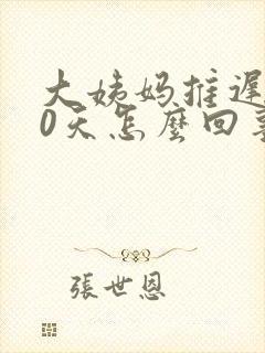 大姨妈推迟了10天怎么回事