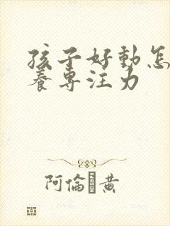 孩子好动怎么培养专注力