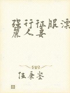 强行征服漂亮美丽人妻