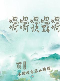 嗯嗯嗯嗯嗯啊啊啊啊快点啊