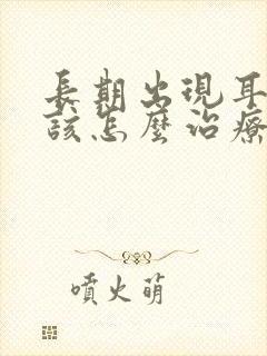 长期出现耳鸣应该怎么治疗?