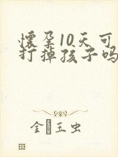 怀孕10天可以打掉孩子吗