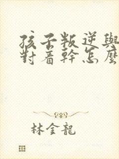 孩子叛逆与父母对着干怎么办