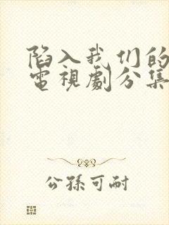 陷入我们的热恋电视剧分集剧情介绍