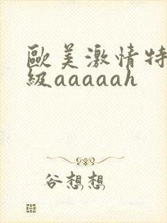 欧美激情特黄一级aaaaah