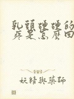 乳头硬硬的有点疼是怎么回事