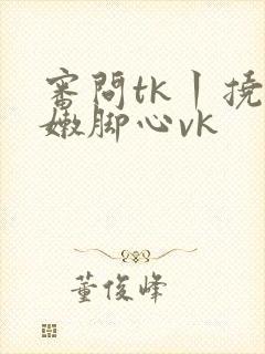 审问tk丨挠白嫩脚心vk