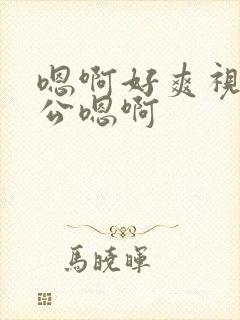 嗯啊好爽视频老公嗯啊