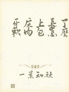 牙床上长了一个软肉包怎么办