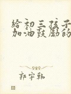 给初三孩子中考加油鼓励的一封信