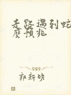 走路遇到蛇有什么预兆