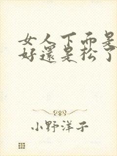 女人下面是紧了好还是松了好