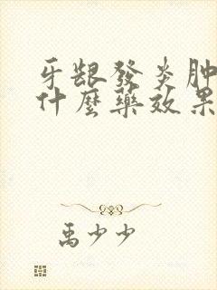 牙龈发炎肿痛吃什么药效果好