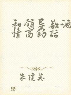 和领导敬酒时高情商的话