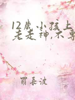 12岁小孩上课老走神,不专心怎么办