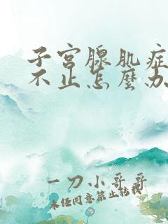 子宫腺肌症流血不止怎么办?