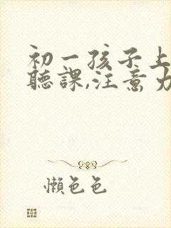 初一孩子上课不听课,注意力不集中怎么办