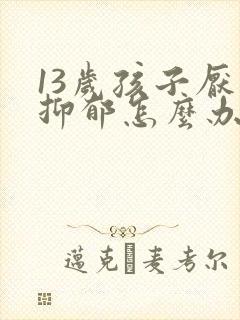 13岁孩子厌学抑郁怎么办