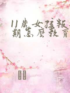 11岁女孩叛逆期怎么教育引导