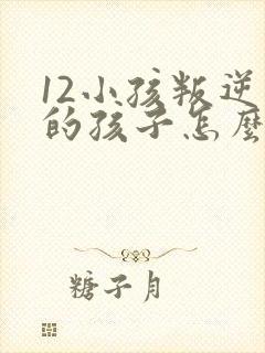 12小孩叛逆期的孩子怎么去引导