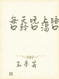 每天晚上睡觉都口干口渴口苦是为什么