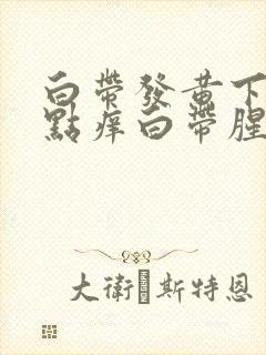 白带发黄下面有点痒白带腥臭