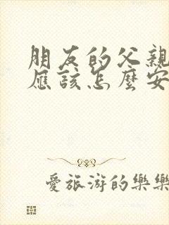 朋友的父亲过世应该怎么安慰?