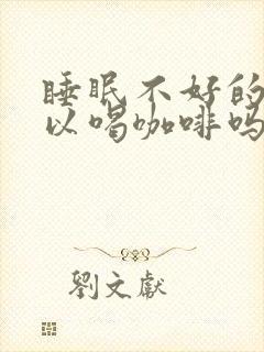 睡眠不好的人可以喝咖啡吗