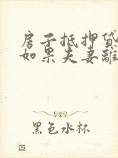 房子抵押贷款时如果夫妻离婚怎么处理