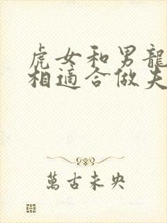 虎女和男龙的属相适合做夫妻吗