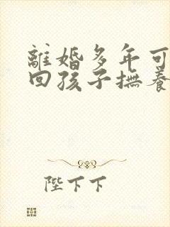 离婚多年可以要回孩子抚养权吗