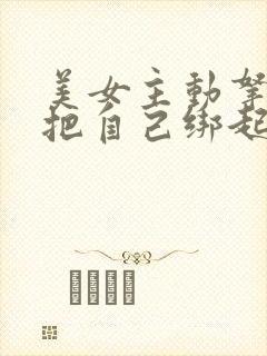 美女主动拿绳子把自己绑起来