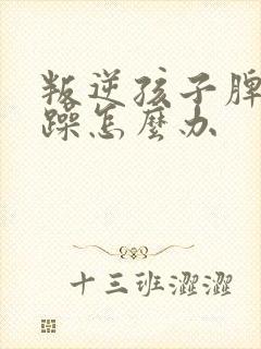 叛逆孩子脾气暴躁怎么办